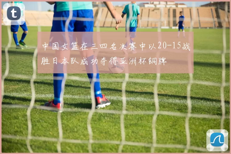 中国女篮在三四名决赛中以20-15战胜日本队成功夺得亚洲杯铜牌