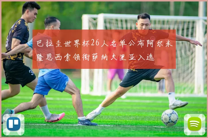 巴拉圭世界杯26人名单公布阿尔米隆恩西索领衔萨纳夫里亚入选