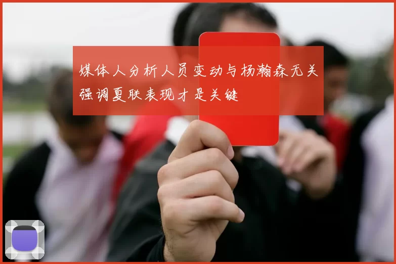 媒体人分析人员变动与杨瀚森无关强调夏联表现才是关键