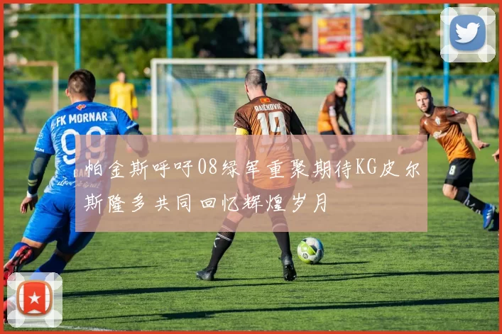 帕金斯呼吁08绿军重聚期待KG皮尔斯隆多共同回忆辉煌岁月