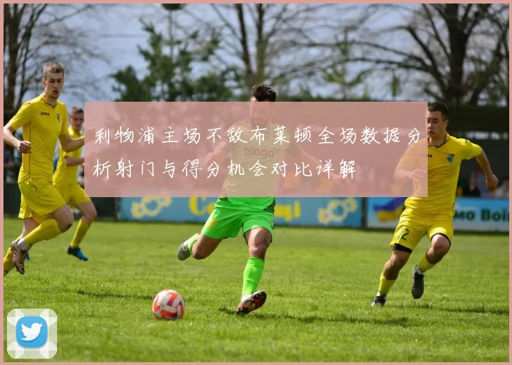 利物浦主场不敌布莱顿全场数据分析射门与得分机会对比详解