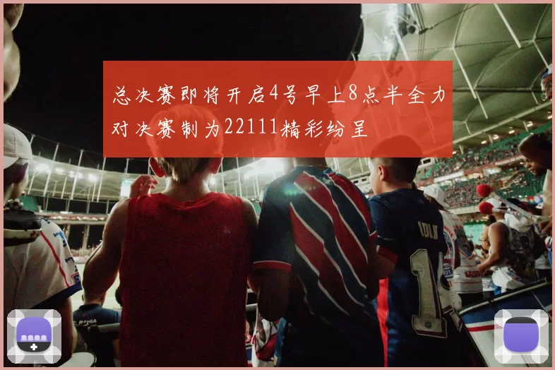总决赛即将开启4号早上8点半全力对决赛制为22111精彩纷呈