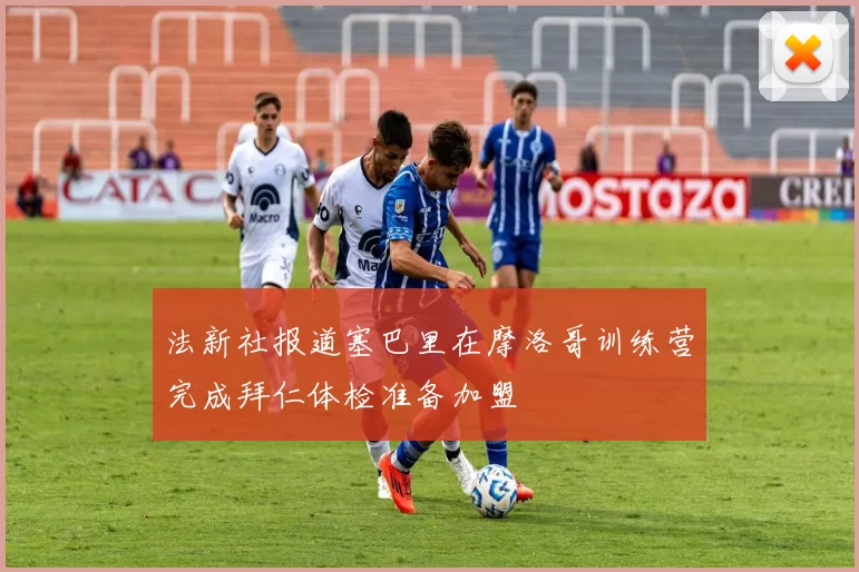 法新社报道塞巴里在摩洛哥训练营完成拜仁体检准备加盟