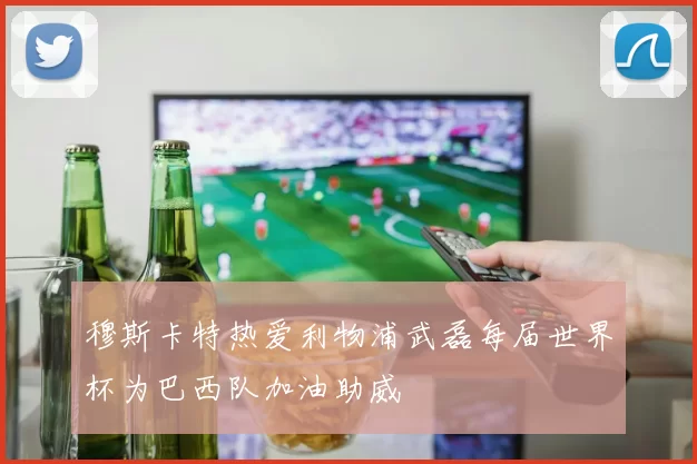 穆斯卡特热爱利物浦武磊每届世界杯为巴西队加油助威