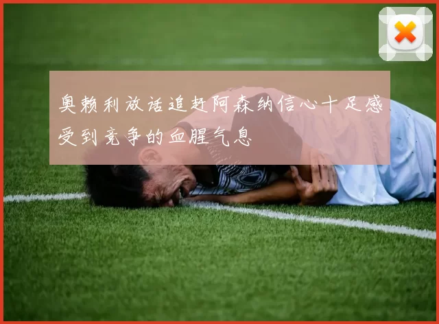 奥赖利放话追赶阿森纳信心十足感受到竞争的血腥气息