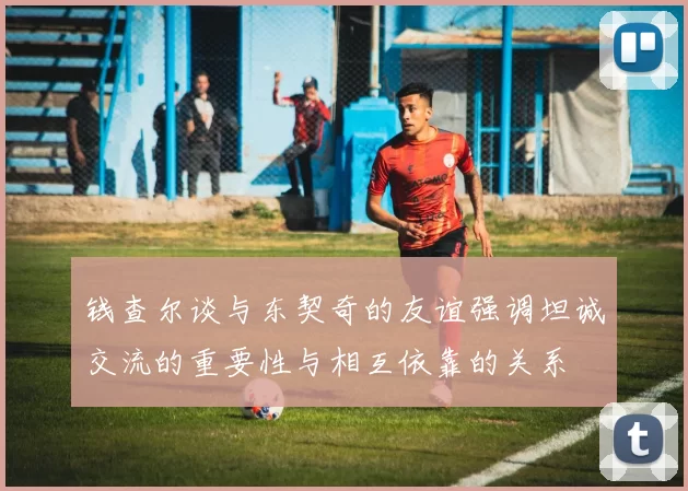 钱查尔谈与东契奇的友谊强调坦诚交流的重要性与相互依靠的关系
