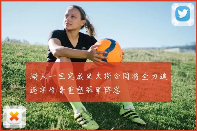 湖人一旦完成里夫斯合同将全力追逐字母哥重塑冠军阵容