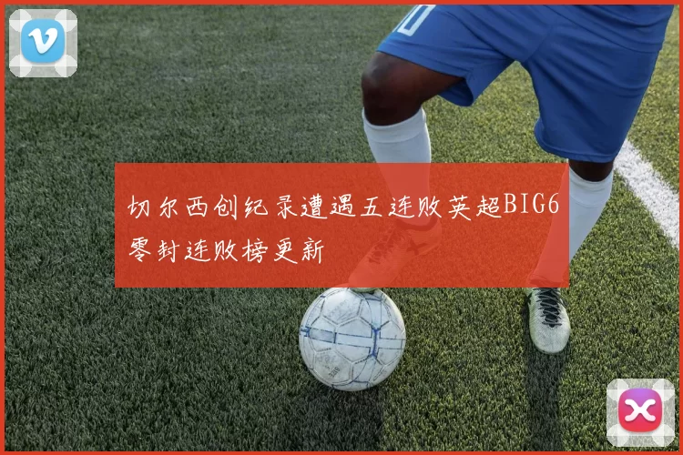 切尔西创纪录遭遇五连败英超BIG6零封连败榜更新