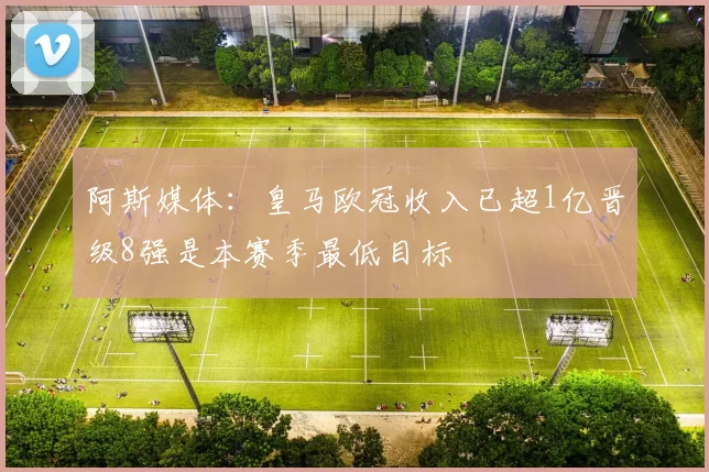 阿斯媒体：皇马欧冠收入已超1亿晋级8强是本赛季最低目标
