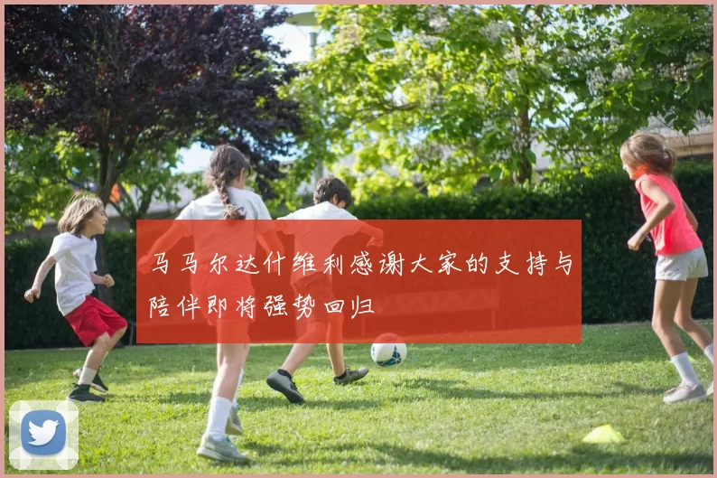 马马尔达什维利感谢大家的支持与陪伴即将强势回归