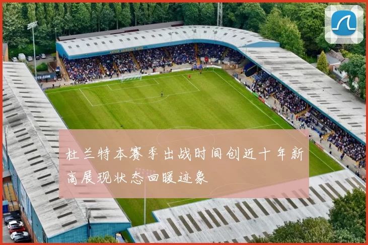 杜兰特本赛季出战时间创近十年新高展现状态回暖迹象