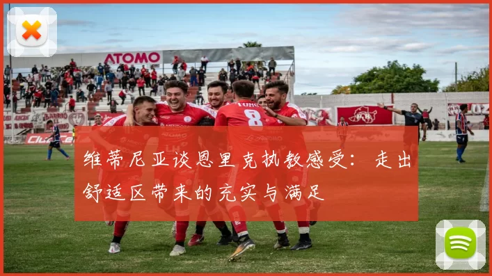 维蒂尼亚谈恩里克执教感受：走出舒适区带来的充实与满足
