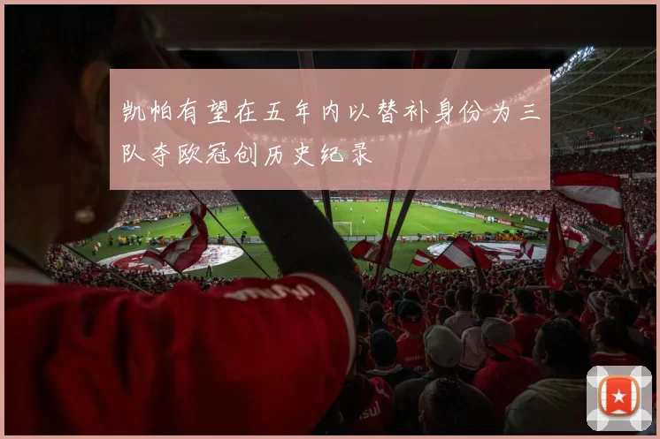 凯帕有望在五年内以替补身份为三队夺欧冠创历史纪录