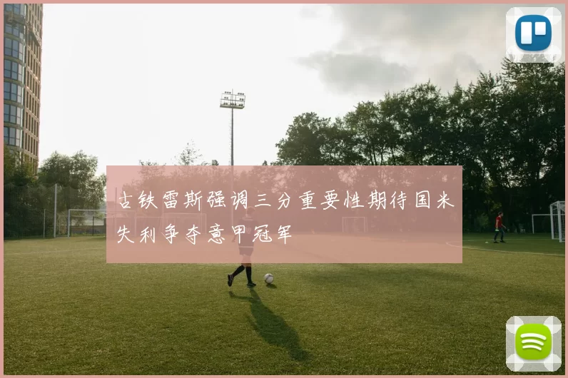 古铁雷斯强调三分重要性期待国米失利争夺意甲冠军