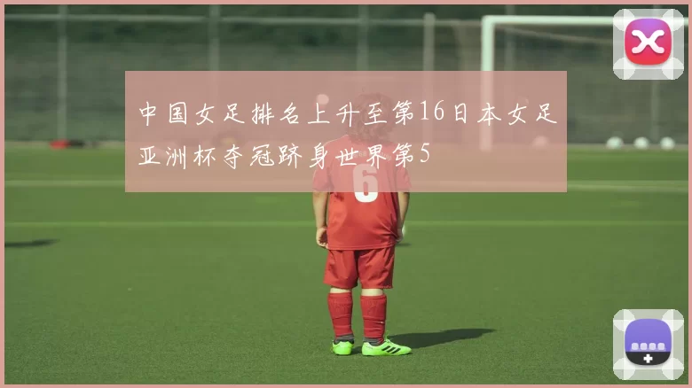 中国女足排名上升至第16日本女足亚洲杯夺冠跻身世界第5