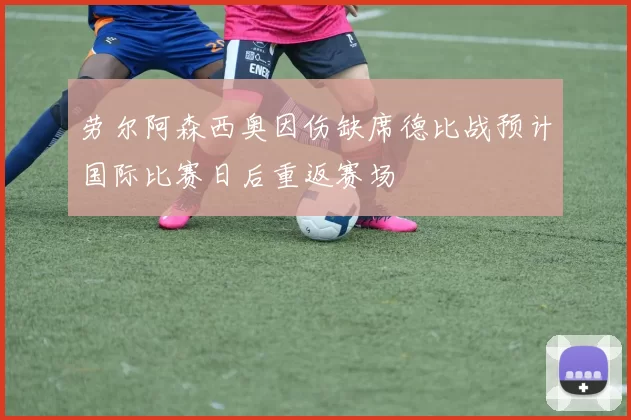 劳尔阿森西奥因伤缺席德比战预计国际比赛日后重返赛场