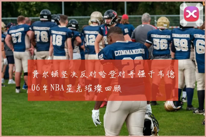 费尔顿坚决反对哈登对手强于韦德06年NBA星光璀璨回顾