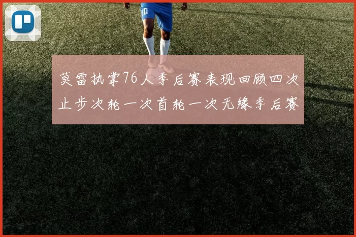 莫雷执掌76人季后赛表现回顾四次止步次轮一次首轮一次无缘季后赛
