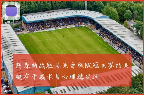 阿森纳战胜马竞晋级欧冠决赛的关键在于战术与心理稳定性