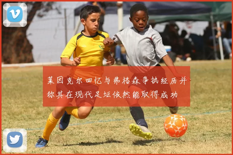 莱因克尔回忆与弗格森争执经历并称其在现代足坛依然能取得成功