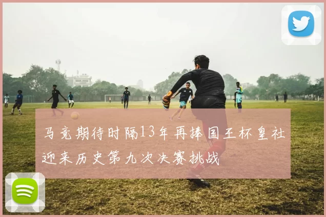 马竞期待时隔13年再捧国王杯皇社迎来历史第九次决赛挑战