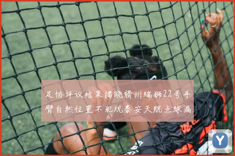 足协评议结果揭晓赣州瑞狮22号手臂自然位置不犯规泰安天贶点球漏判引争议