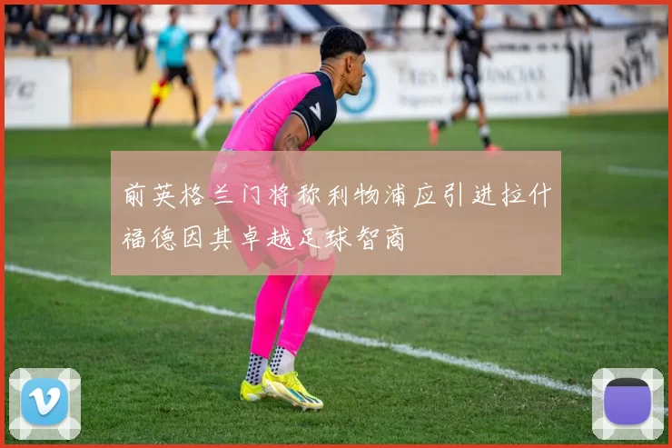 前英格兰门将称利物浦应引进拉什福德因其卓越足球智商