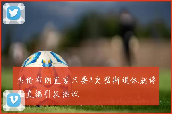 杰伦布朗直言只要A史密斯退休就停止直播引发热议