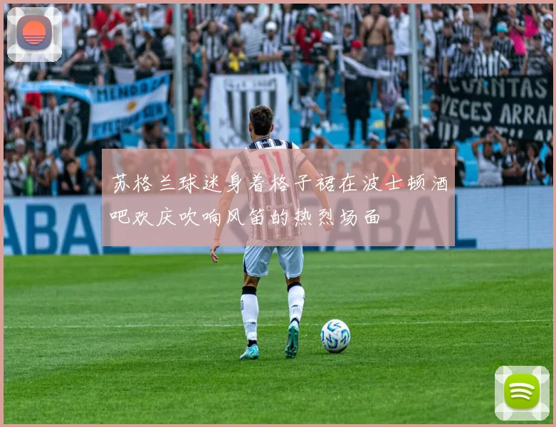 苏格兰球迷身着格子裙在波士顿酒吧欢庆吹响风笛的热烈场面