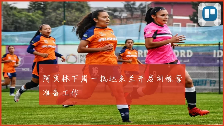 阿莫林下周一抵达米兰开启训练营准备工作