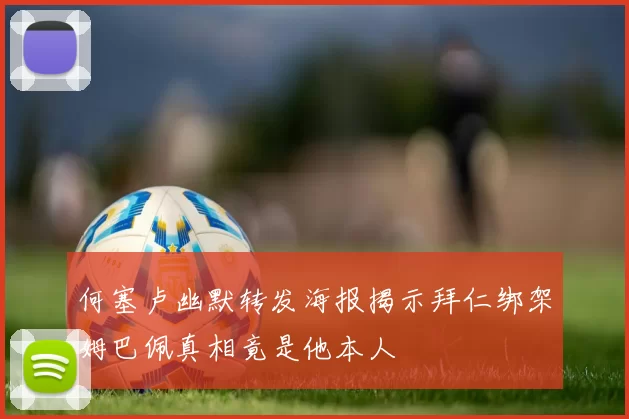 何塞卢幽默转发海报揭示拜仁绑架姆巴佩真相竟是他本人