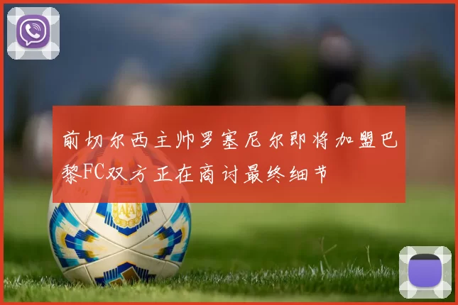 前切尔西主帅罗塞尼尔即将加盟巴黎FC双方正在商讨最终细节
