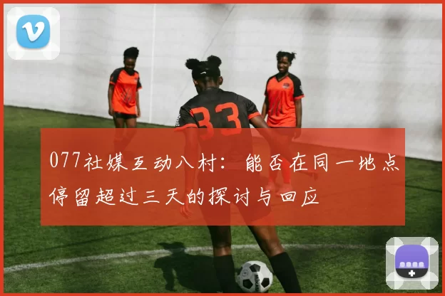 077社媒互动八村：能否在同一地点停留超过三天的探讨与回应