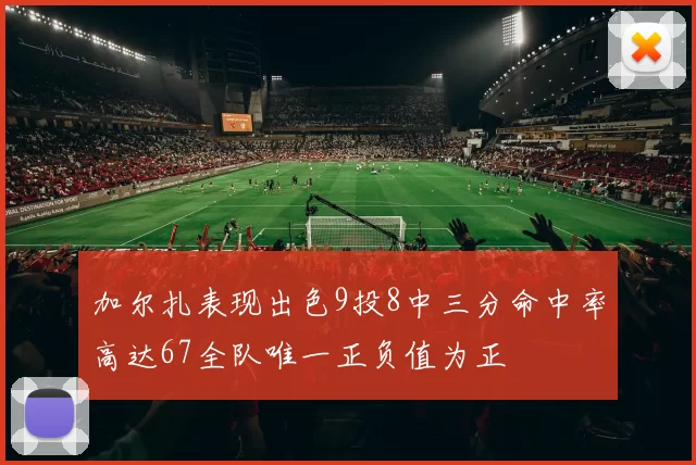 加尔扎表现出色9投8中三分命中率高达67全队唯一正负值为正