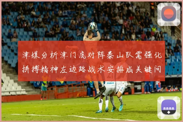 津媒分析津门虎对阵泰山队需强化拼搏精神左边路战术安排成关键问题