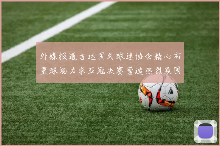外媒报道吉达国民球迷协会精心布置球场力求亚冠决赛营造热烈氛围