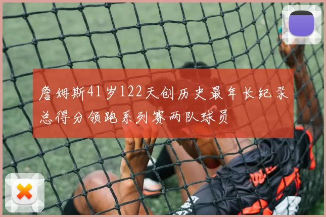 詹姆斯41岁122天创历史最年长纪录总得分领跑系列赛两队球员