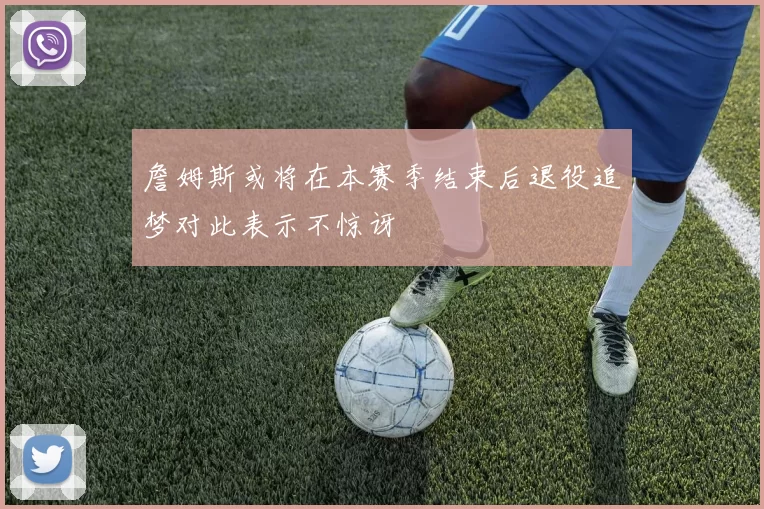 詹姆斯或将在本赛季结束后退役追梦对此表示不惊讶