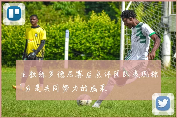 主教练罗德尼赛后点评团队表现称1分是共同努力的成果