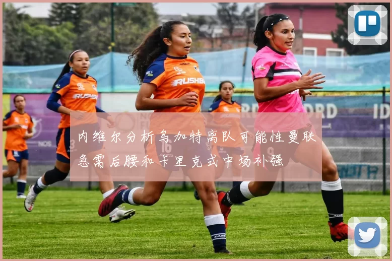 内维尔分析乌加特离队可能性曼联急需后腰和卡里克式中场补强