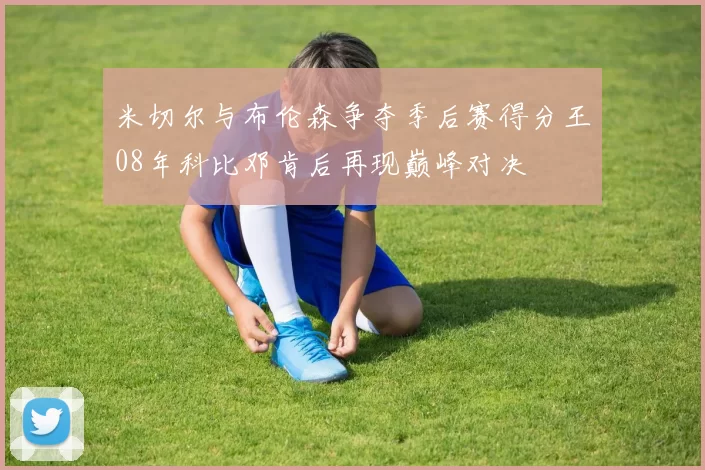 米切尔与布伦森争夺季后赛得分王08年科比邓肯后再现巅峰对决