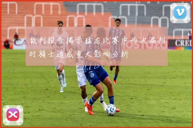 裁判报告揭示猛龙比赛中两次漏判对骑士造成重大影响分析
